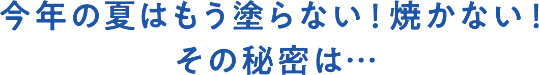 今年の夏はもう塗らない！焼かない！ その秘密は… 